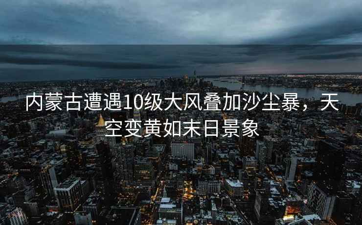內(nèi)蒙古遭遇10級大風(fēng)疊加沙塵暴，天空變黃如末日景象