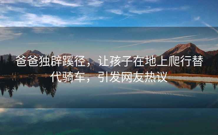 爸爸獨辟蹊徑，讓孩子在地上爬行替代騎車，引發網友熱議