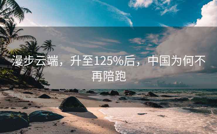 漫步云端，升至125%后，中國為何不再陪跑