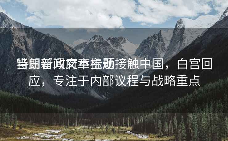 當日新聞文章標題
特朗普政府不主動接觸中國，白宮回應，專注于內部議程與戰略重點