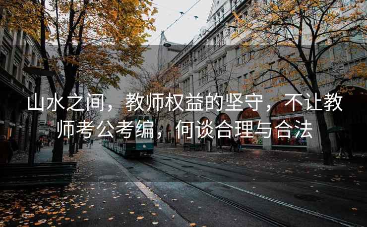 山水之間，教師權益的堅守，不讓教師考公考編，何談合理與合法