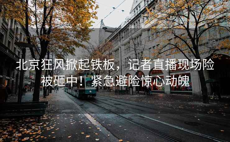 北京狂風掀起鐵板，記者直播現場險被砸中！緊急避險驚心動魄