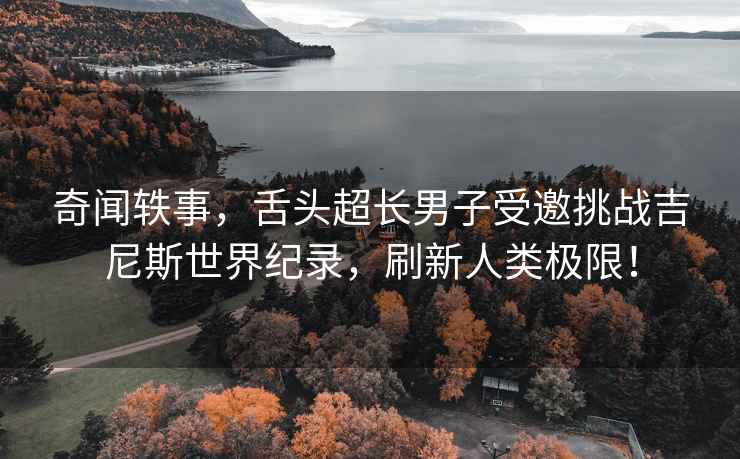 奇聞軼事，舌頭超長男子受邀挑戰(zhàn)吉尼斯世界紀(jì)錄，刷新人類極限！