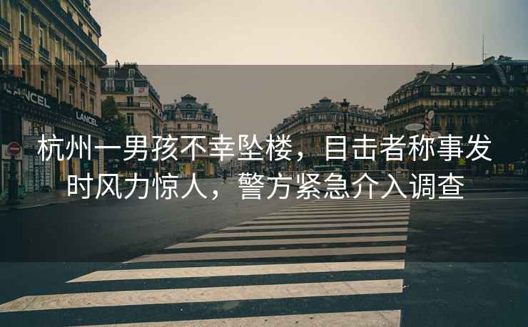 杭州一男孩不幸墜樓，目擊者稱事發(fā)時風(fēng)力驚人，警方緊急介入調(diào)查