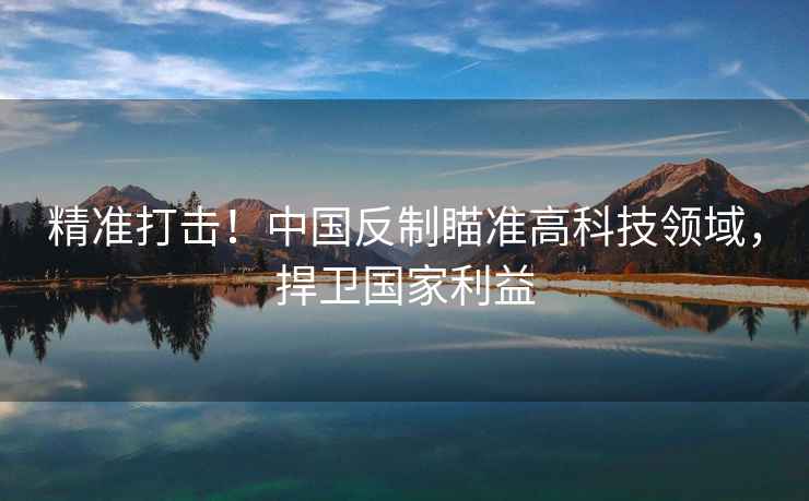 精準打擊！中國反制瞄準高科技領域，捍衛國家利益