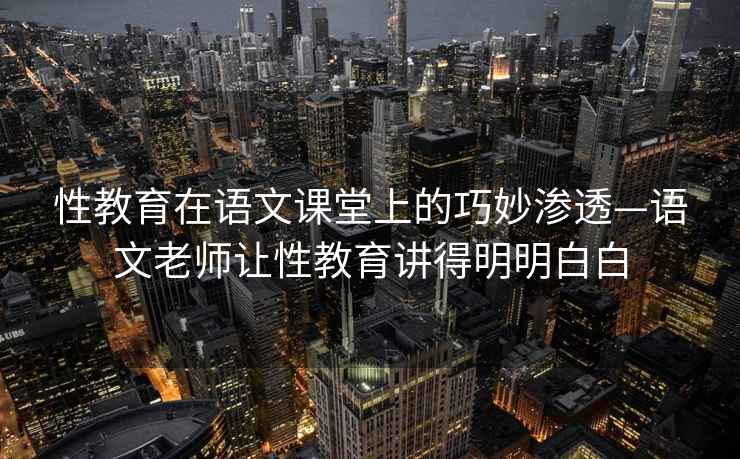性教育在語文課堂上的巧妙滲透—語文老師讓性教育講得明明白白