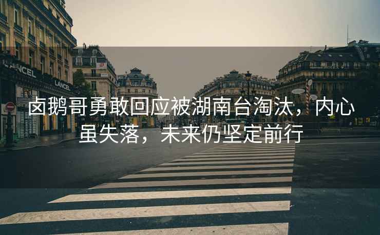鹵鵝哥勇敢回應被湖南臺淘汰，內心雖失落，未來仍堅定前行