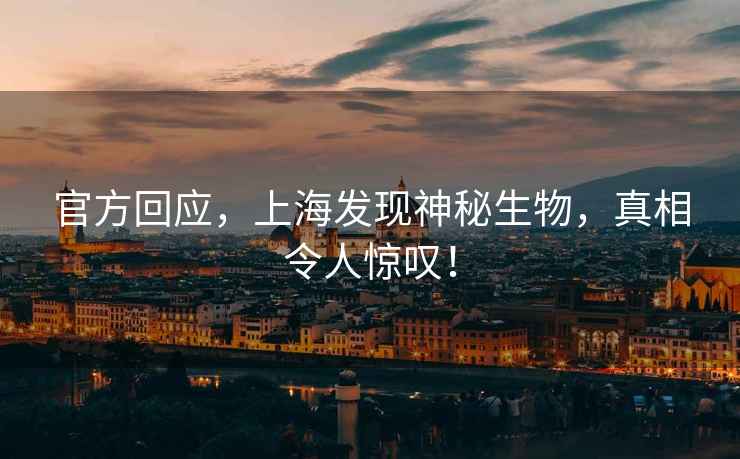 官方回應，上海發現神秘生物，真相令人驚嘆！