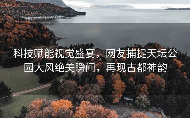 科技賦能視覺盛宴，網友捕捉天壇公園大風絕美瞬間，再現古都神韻