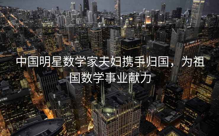 中國明星數學家夫婦攜手歸國，為祖國數學事業獻力
