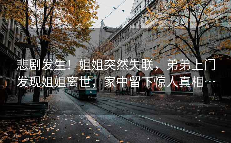 悲劇發(fā)生！姐姐突然失聯(lián)，弟弟上門發(fā)現(xiàn)姐姐離世，家中留下驚人真相…