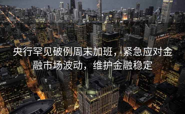央行罕見破例周末加班，緊急應對金融市場波動，維護金融穩定