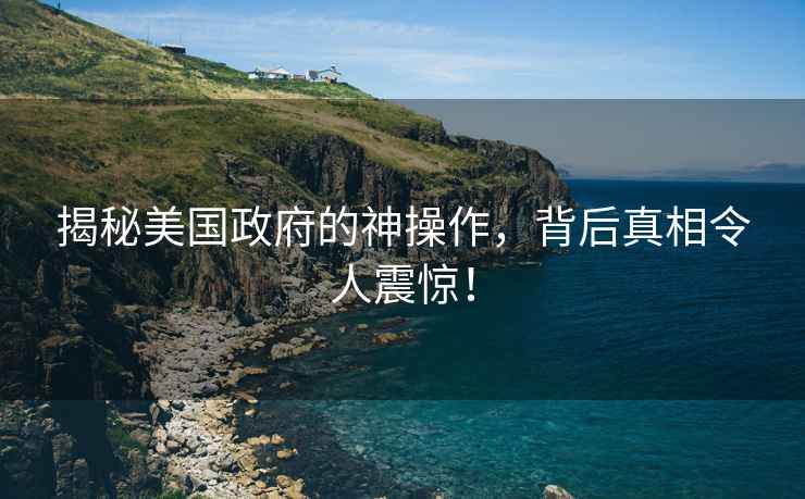 揭秘美國政府的神操作，背后真相令人震驚！