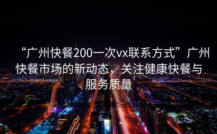 “廣州快餐200一次vx聯系方式”廣州快餐市場的新動態，關注健康快餐與服務質量