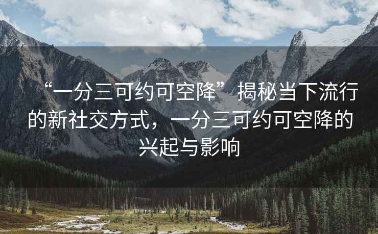 “一分三可約可空降”揭秘當下流行的新社交方式，一分三可約可空降的興起與影響