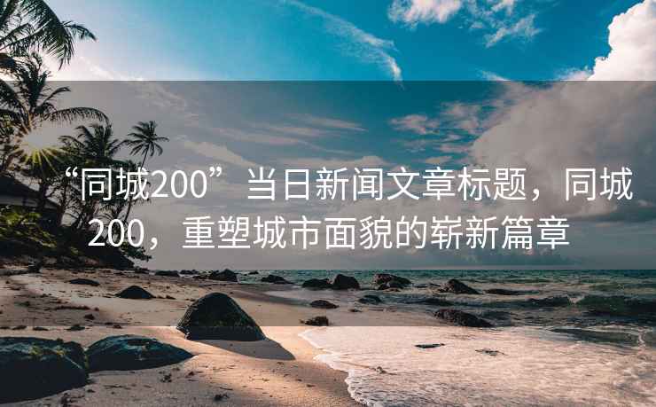 “同城200”當日新聞文章標題，同城200，重塑城市面貌的嶄新篇章
