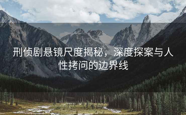 刑偵劇懸鏡尺度揭秘，深度探案與人性拷問的邊界線