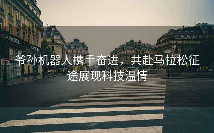 爺孫機器人攜手奮進，共赴馬拉松征途展現科技溫情