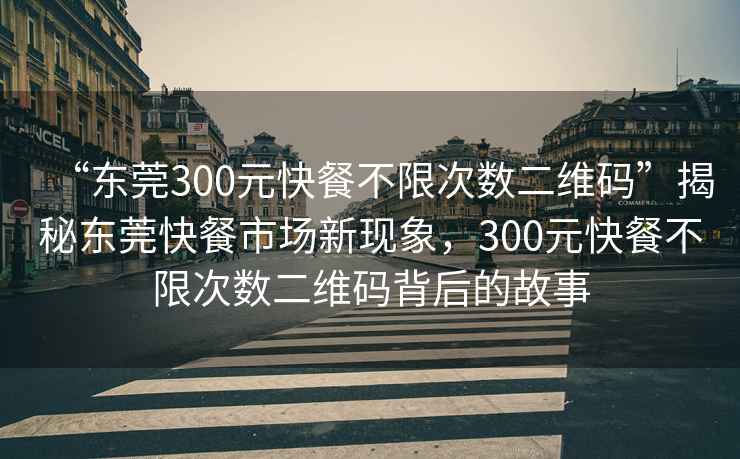 “東莞300元快餐不限次數二維碼”揭秘東莞快餐市場新現象，300元快餐不限次數二維碼背后的故事
