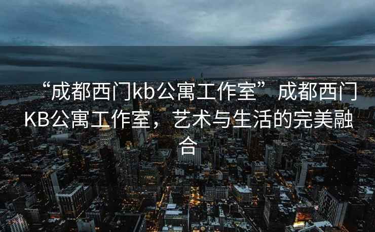 “成都西門kb公寓工作室”成都西門KB公寓工作室，藝術與生活的完美融合