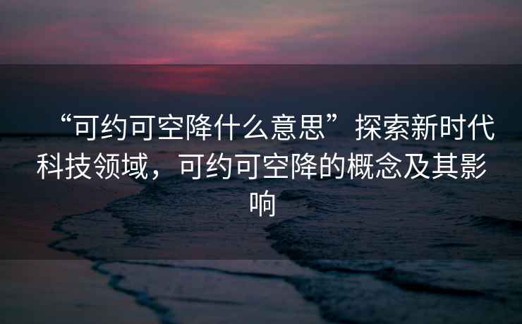 “可約可空降什么意思”探索新時代科技領域，可約可空降的概念及其影響