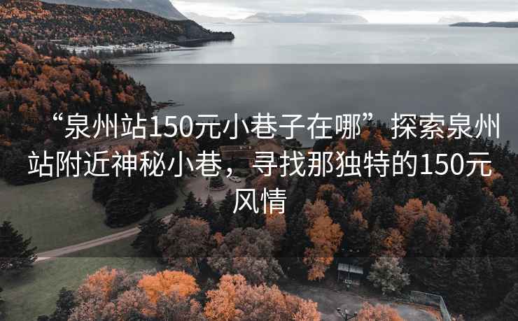 “泉州站150元小巷子在哪”探索泉州站附近神秘小巷，尋找那獨特的150元風(fēng)情