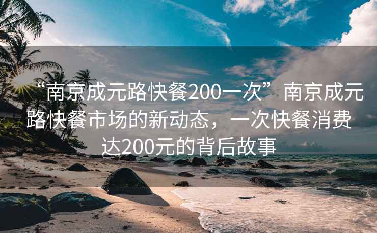 “南京成元路快餐200一次”南京成元路快餐市場(chǎng)的新動(dòng)態(tài)，一次快餐消費(fèi)達(dá)200元的背后故事