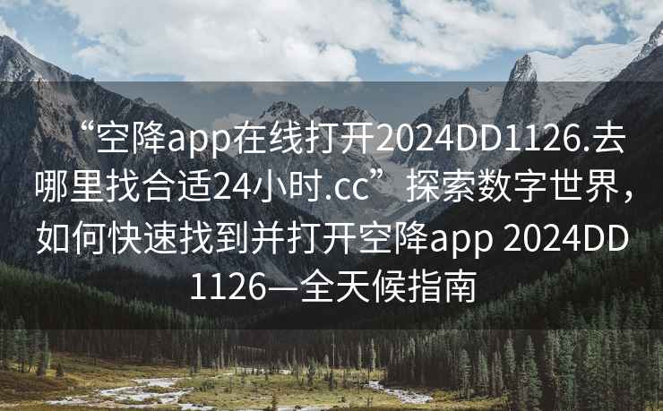 “空降app在線打開2024DD1126.去哪里找合適24小時.cc”探索數字世界，如何快速找到并打開空降app 2024DD1126—全天候指南