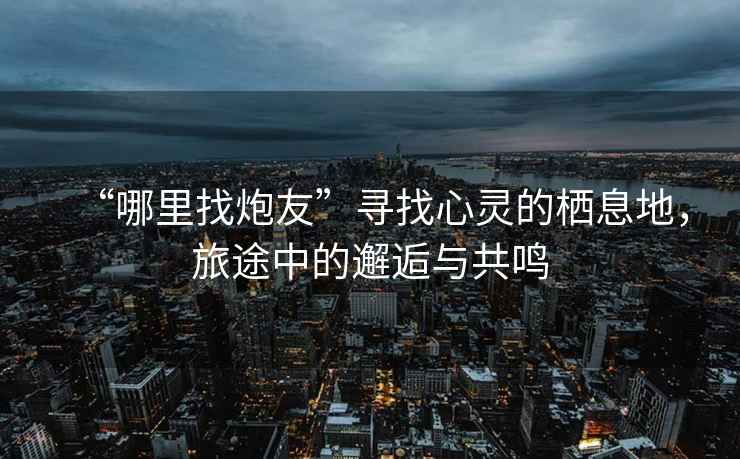 “哪里找炮友”尋找心靈的棲息地，旅途中的邂逅與共鳴