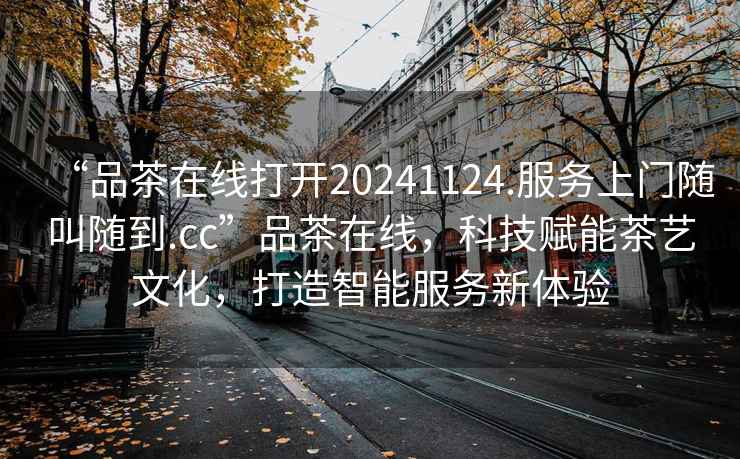 “品茶在線打開20241124.服務上門隨叫隨到.cc”品茶在線，科技賦能茶藝文化，打造智能服務新體驗