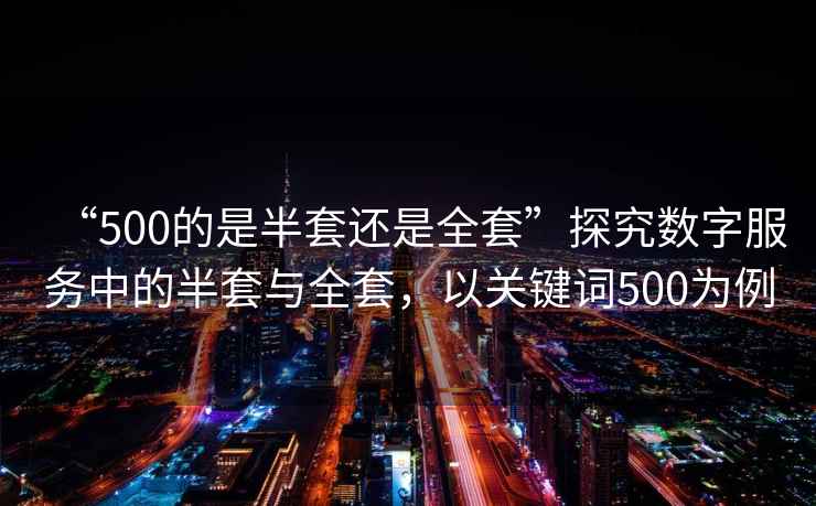 “500的是半套還是全套”探究數(shù)字服務中的半套與全套，以關鍵詞500為例