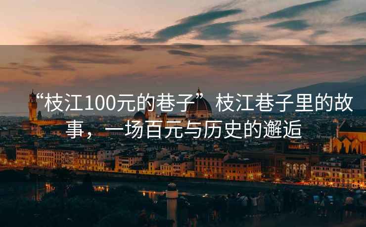 “枝江100元的巷子”枝江巷子里的故事，一場百元與歷史的邂逅