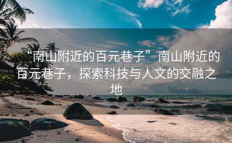 “南山附近的百元巷子”南山附近的百元巷子，探索科技與人文的交融之地