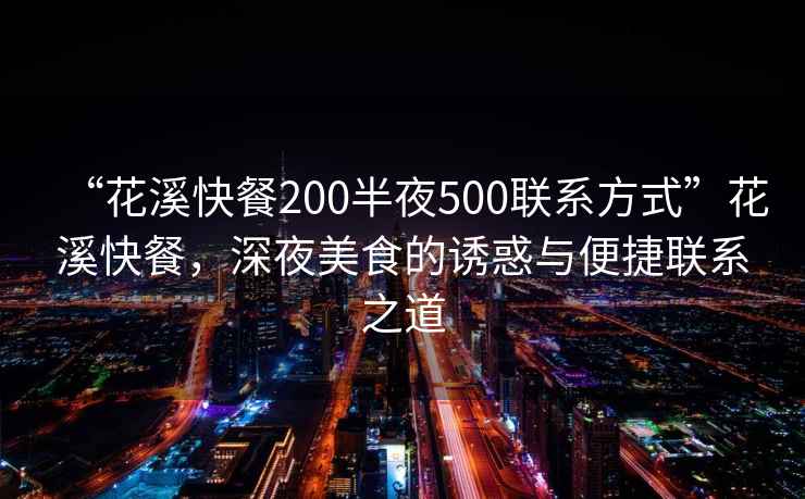 “花溪快餐200半夜500聯系方式”花溪快餐，深夜美食的誘惑與便捷聯系之道