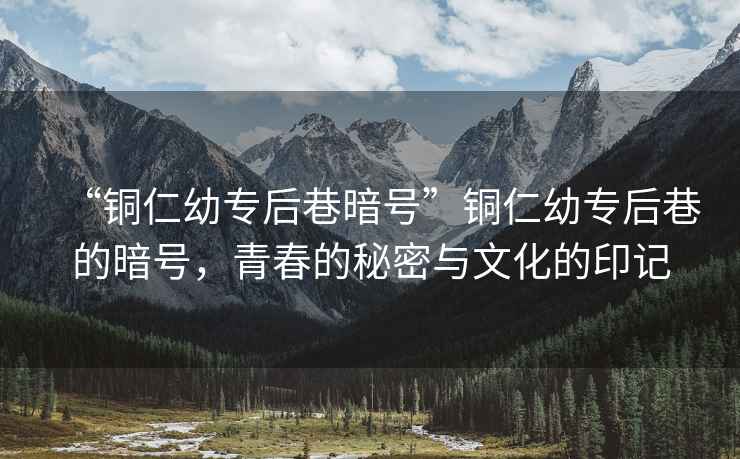 “銅仁幼專后巷暗號”銅仁幼專后巷的暗號，青春的秘密與文化的印記