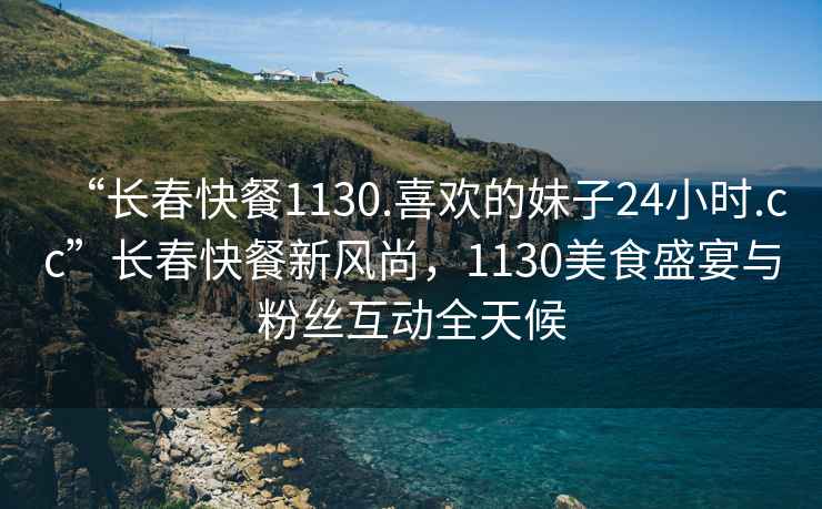 “長春快餐1130.喜歡的妹子24小時.cc”長春快餐新風尚，1130美食盛宴與粉絲互動全天候