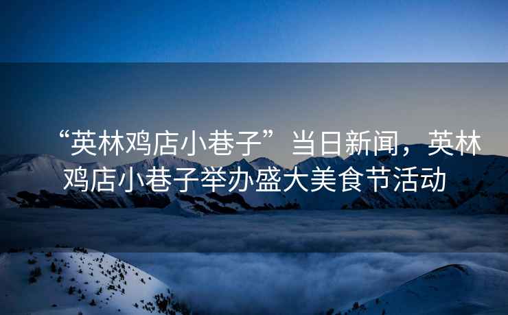 “英林雞店小巷子”當日新聞，英林雞店小巷子舉辦盛大美食節活動