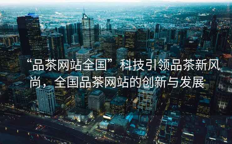 “品茶網站全國”科技引領品茶新風尚，全國品茶網站的創新與發展