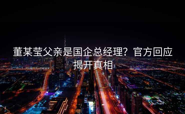 董某瑩父親是國企總經理？官方回應揭開真相