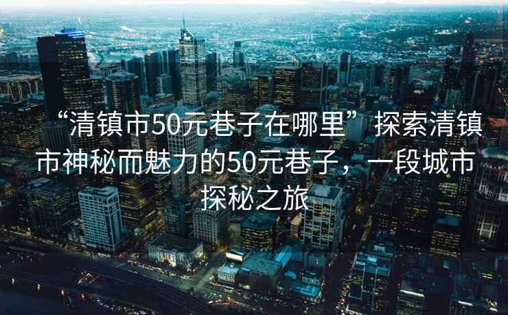 “清鎮市50元巷子在哪里”探索清鎮市神秘而魅力的50元巷子，一段城市探秘之旅