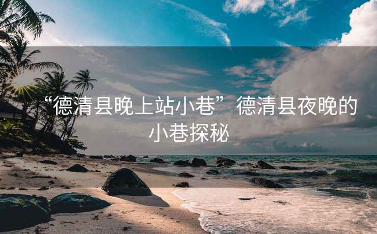 “德清縣晚上站小巷”德清縣夜晚的小巷探秘