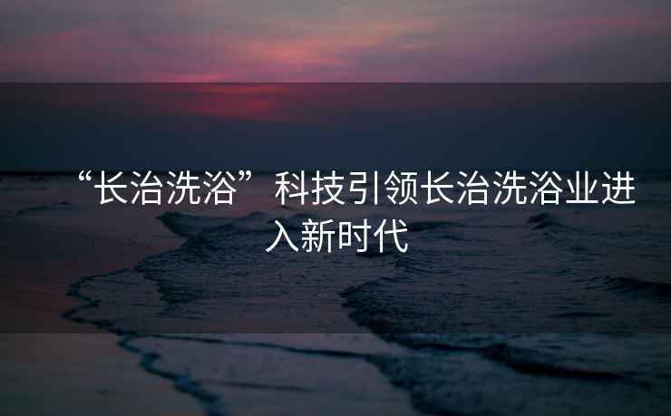 “長(zhǎng)治洗浴”科技引領(lǐng)長(zhǎng)治洗浴業(yè)進(jìn)入新時(shí)代