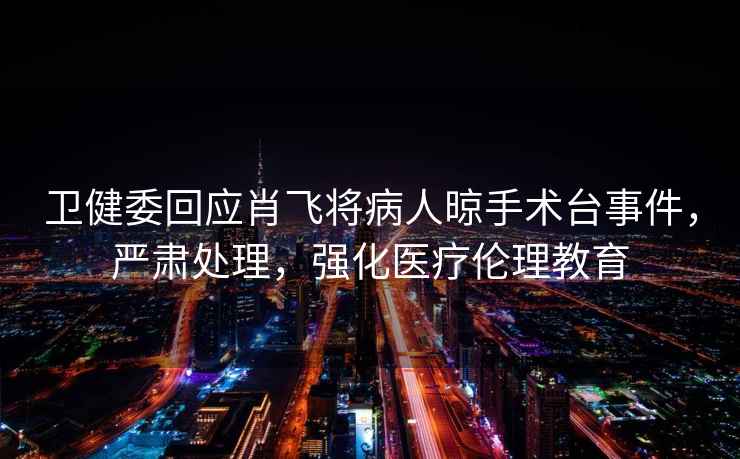 衛健委回應肖飛將病人晾手術臺事件，嚴肅處理，強化醫療倫理教育
