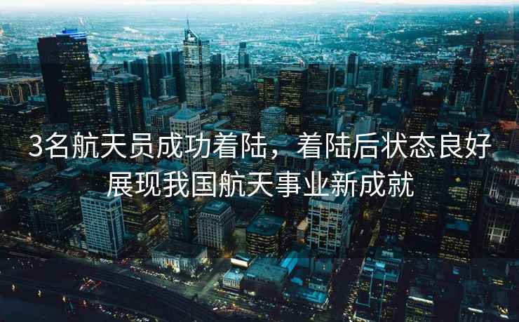 3名航天員成功著陸，著陸后狀態(tài)良好展現我國航天事業(yè)新成就