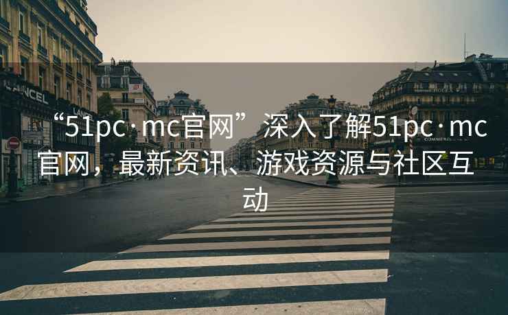 “51pc·mc官網”深入了解51pc·mc官網，最新資訊、游戲資源與社區互動