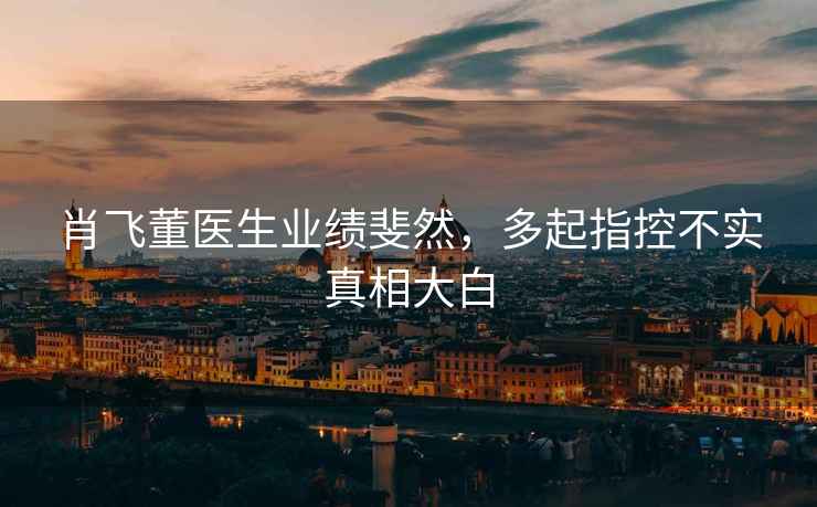 肖飛董醫(yī)生業(yè)績斐然，多起指控不實真相大白