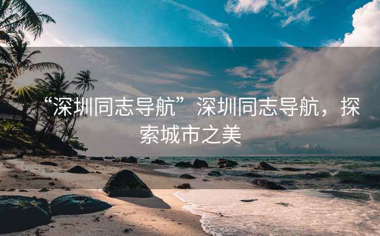 “深圳同志導航”深圳同志導航，探索城市之美