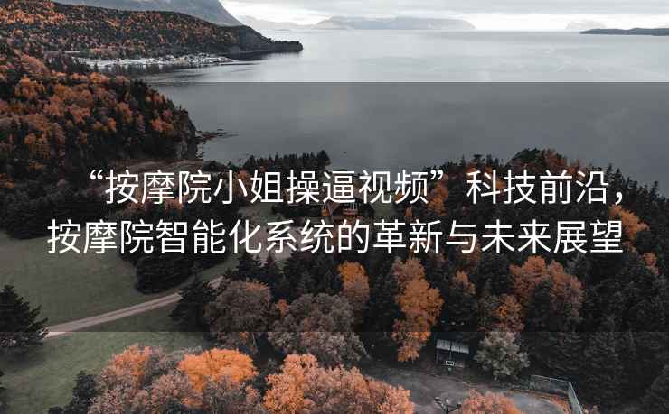 “按摩院小姐操逼視頻”科技前沿，按摩院智能化系統的革新與未來展望