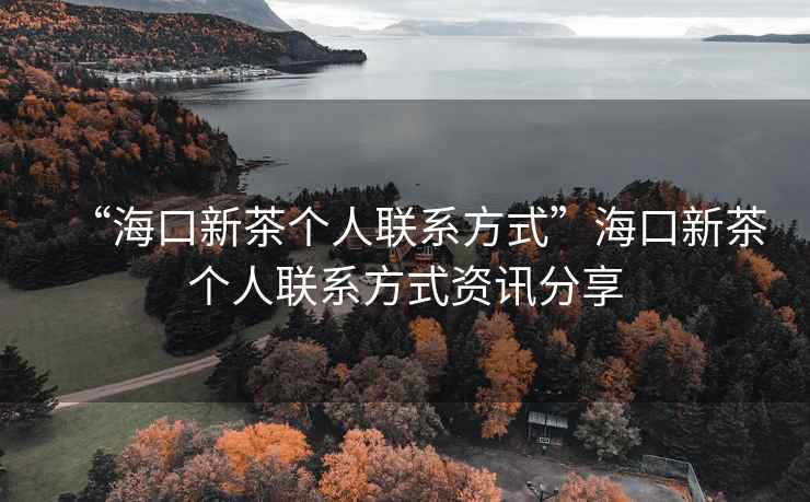 “海口新茶個人聯系方式”海口新茶個人聯系方式資訊分享