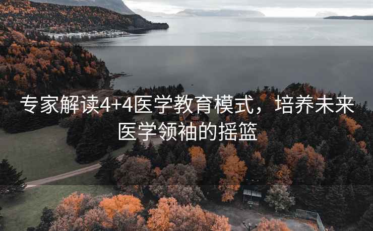 專家解讀4+4醫(yī)學教育模式，培養(yǎng)未來醫(yī)學領袖的搖籃